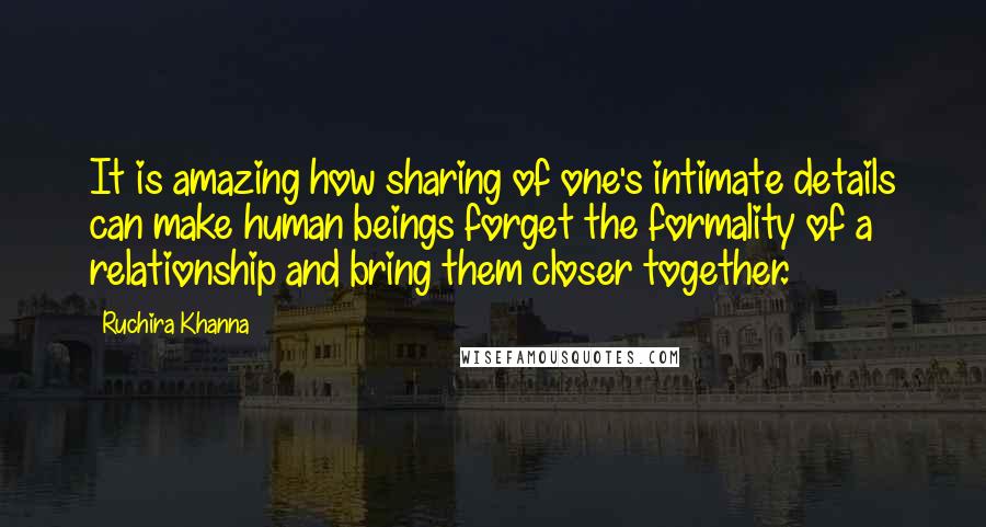 Ruchira Khanna Quotes: It is amazing how sharing of one's intimate details can make human beings forget the formality of a relationship and bring them closer together.