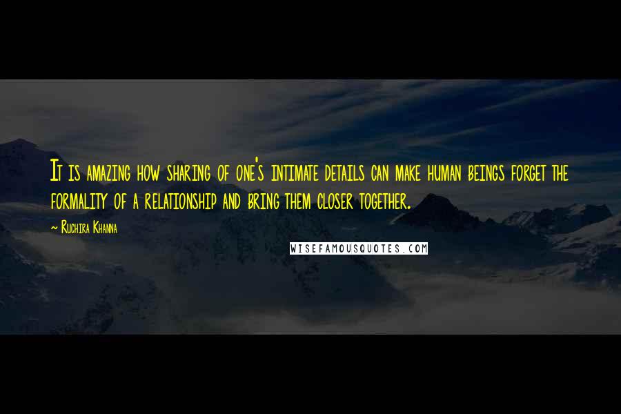 Ruchira Khanna Quotes: It is amazing how sharing of one's intimate details can make human beings forget the formality of a relationship and bring them closer together.