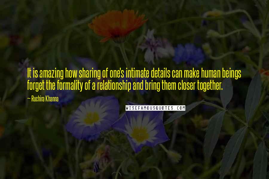 Ruchira Khanna Quotes: It is amazing how sharing of one's intimate details can make human beings forget the formality of a relationship and bring them closer together.