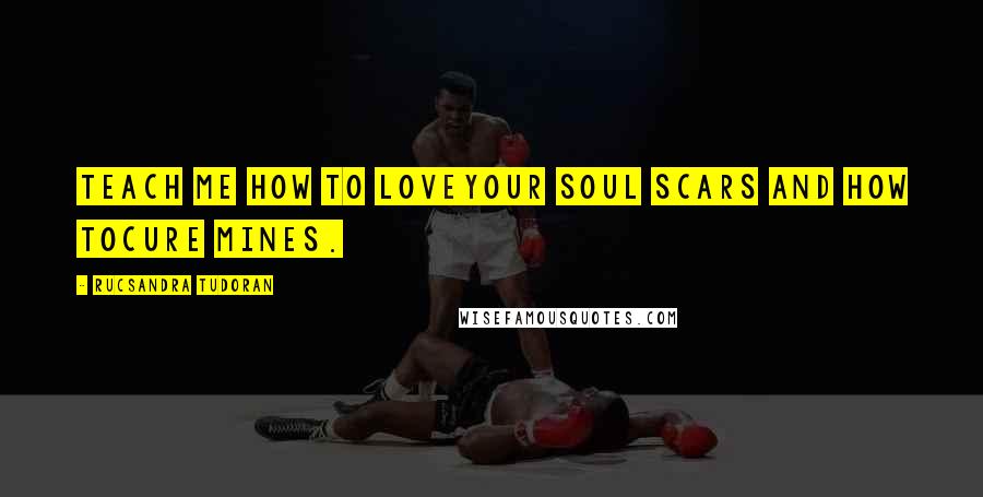 Rucsandra Tudoran Quotes: teach me how to loveyour soul scars and how tocure mines.