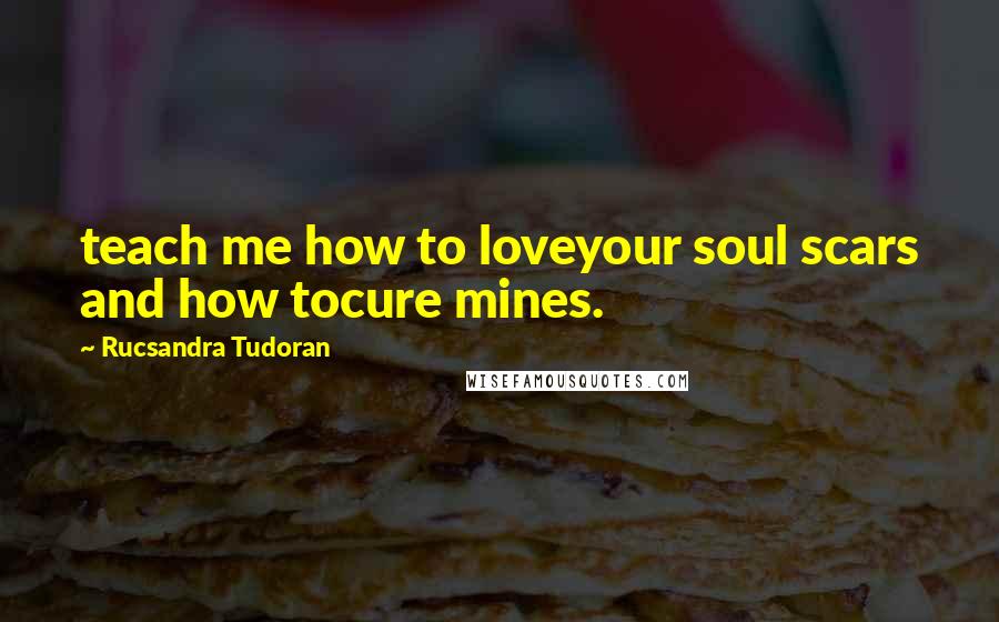 Rucsandra Tudoran Quotes: teach me how to loveyour soul scars and how tocure mines.