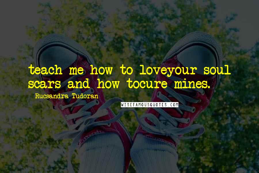 Rucsandra Tudoran Quotes: teach me how to loveyour soul scars and how tocure mines.