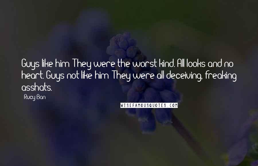 Rucy Ban Quotes: Guys like him? They were the worst kind. All looks and no heart. Guys not like him? They were all deceiving, freaking asshats.