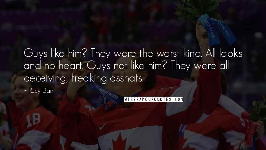 Rucy Ban Quotes: Guys like him? They were the worst kind. All looks and no heart. Guys not like him? They were all deceiving, freaking asshats.