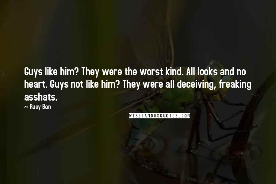 Rucy Ban Quotes: Guys like him? They were the worst kind. All looks and no heart. Guys not like him? They were all deceiving, freaking asshats.