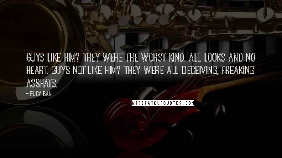 Rucy Ban Quotes: Guys like him? They were the worst kind. All looks and no heart. Guys not like him? They were all deceiving, freaking asshats.