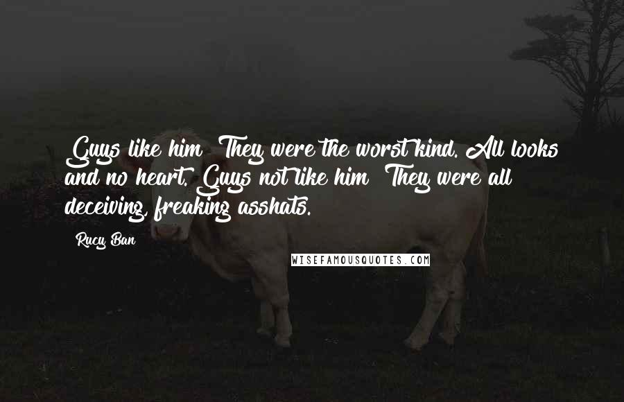 Rucy Ban Quotes: Guys like him? They were the worst kind. All looks and no heart. Guys not like him? They were all deceiving, freaking asshats.