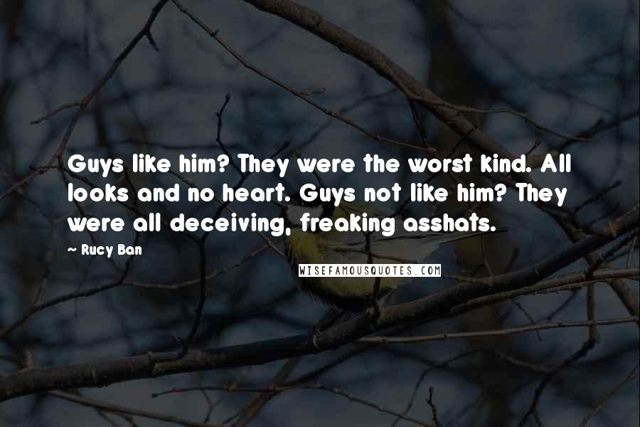 Rucy Ban Quotes: Guys like him? They were the worst kind. All looks and no heart. Guys not like him? They were all deceiving, freaking asshats.