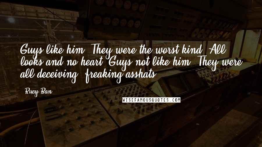 Rucy Ban Quotes: Guys like him? They were the worst kind. All looks and no heart. Guys not like him? They were all deceiving, freaking asshats.