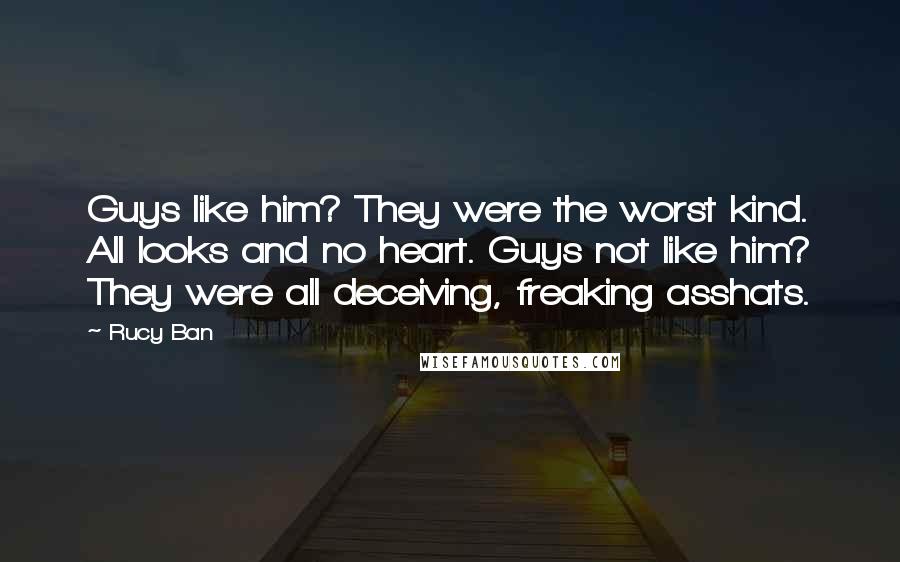 Rucy Ban Quotes: Guys like him? They were the worst kind. All looks and no heart. Guys not like him? They were all deceiving, freaking asshats.