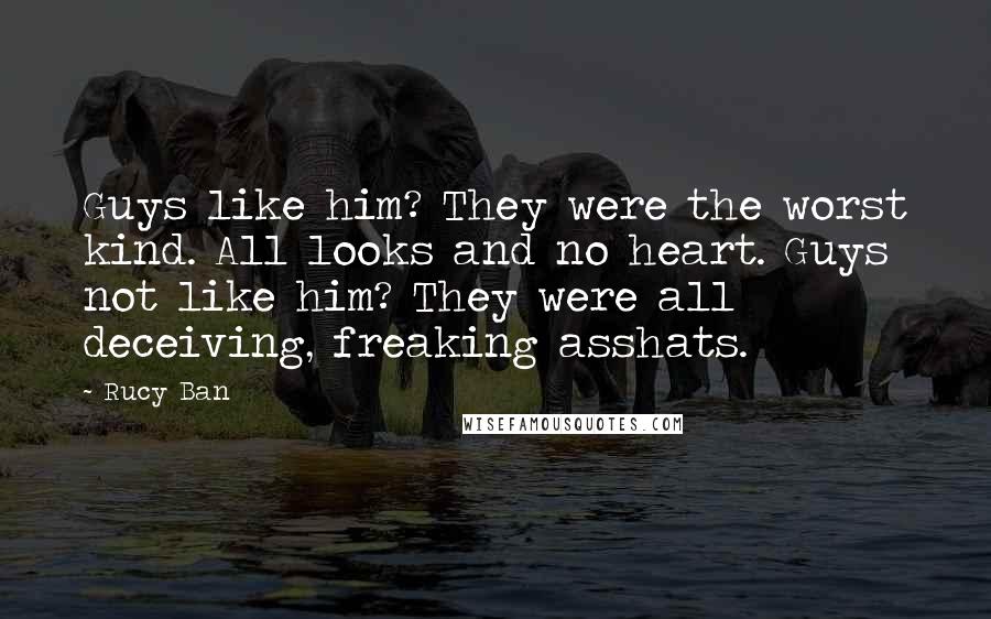 Rucy Ban Quotes: Guys like him? They were the worst kind. All looks and no heart. Guys not like him? They were all deceiving, freaking asshats.