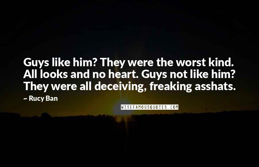 Rucy Ban Quotes: Guys like him? They were the worst kind. All looks and no heart. Guys not like him? They were all deceiving, freaking asshats.