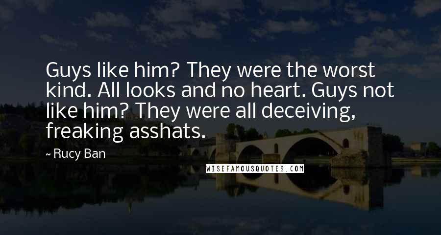 Rucy Ban Quotes: Guys like him? They were the worst kind. All looks and no heart. Guys not like him? They were all deceiving, freaking asshats.