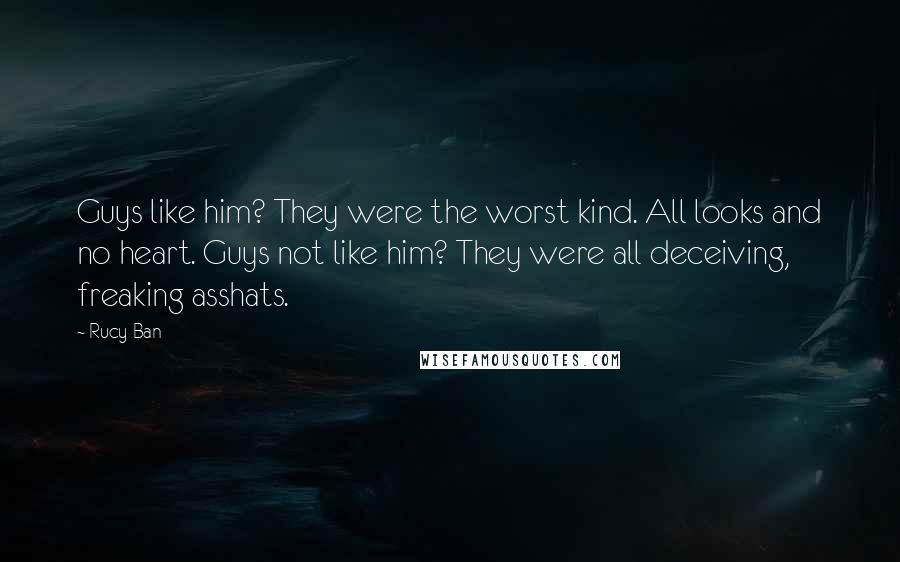 Rucy Ban Quotes: Guys like him? They were the worst kind. All looks and no heart. Guys not like him? They were all deceiving, freaking asshats.