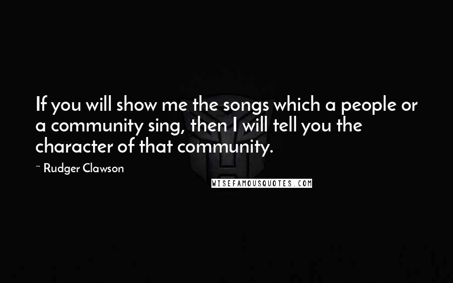 Rudger Clawson Quotes: If you will show me the songs which a people or a community sing, then I will tell you the character of that community.