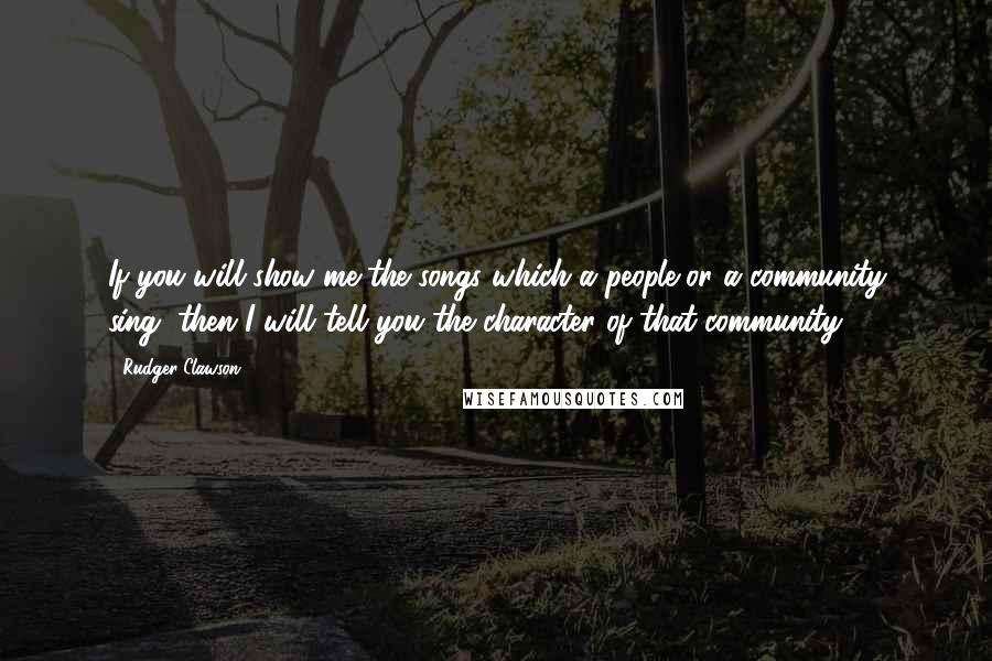 Rudger Clawson Quotes: If you will show me the songs which a people or a community sing, then I will tell you the character of that community.