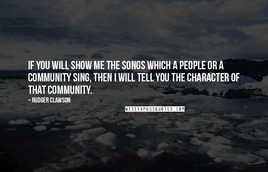 Rudger Clawson Quotes: If you will show me the songs which a people or a community sing, then I will tell you the character of that community.