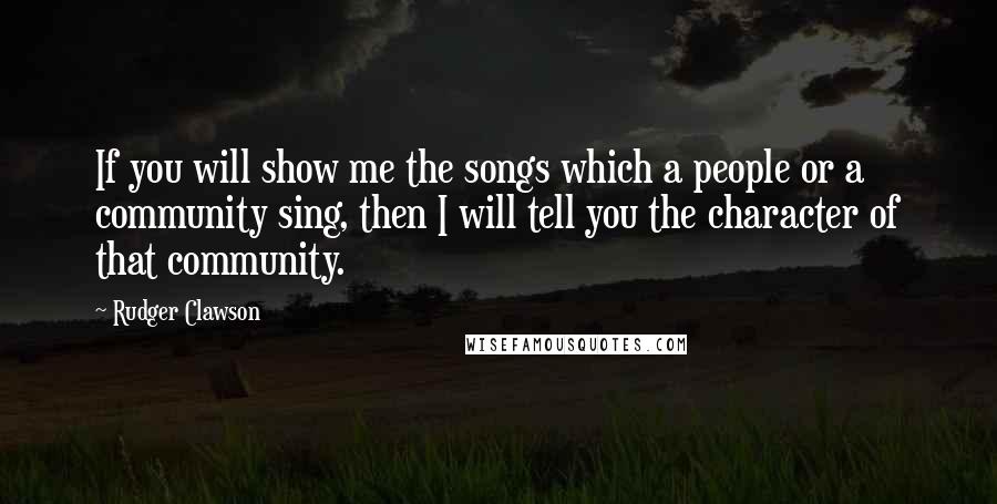 Rudger Clawson Quotes: If you will show me the songs which a people or a community sing, then I will tell you the character of that community.