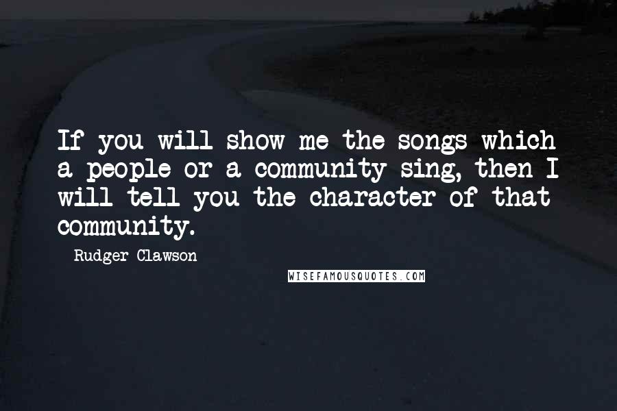 Rudger Clawson Quotes: If you will show me the songs which a people or a community sing, then I will tell you the character of that community.
