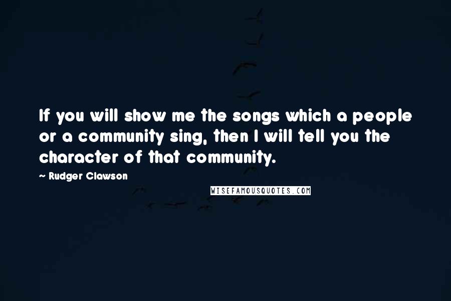 Rudger Clawson Quotes: If you will show me the songs which a people or a community sing, then I will tell you the character of that community.