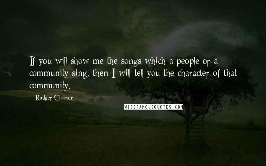 Rudger Clawson Quotes: If you will show me the songs which a people or a community sing, then I will tell you the character of that community.