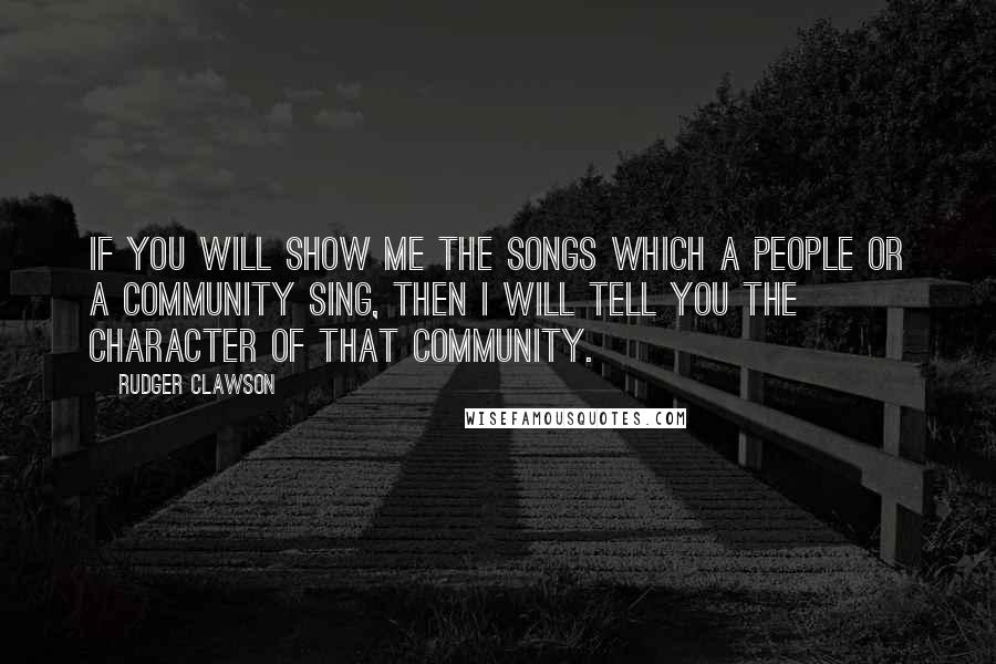 Rudger Clawson Quotes: If you will show me the songs which a people or a community sing, then I will tell you the character of that community.