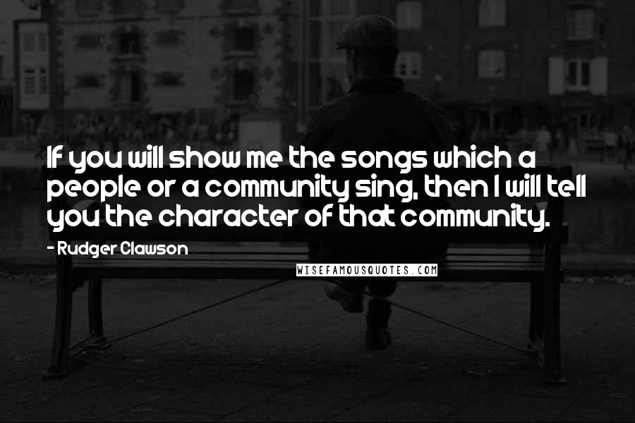 Rudger Clawson Quotes: If you will show me the songs which a people or a community sing, then I will tell you the character of that community.