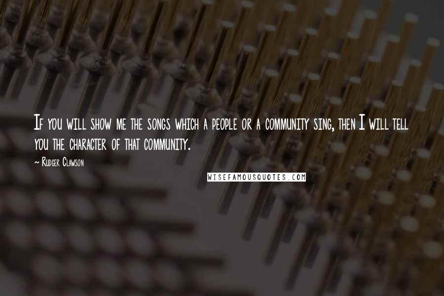 Rudger Clawson Quotes: If you will show me the songs which a people or a community sing, then I will tell you the character of that community.