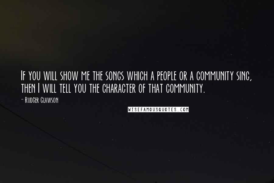 Rudger Clawson Quotes: If you will show me the songs which a people or a community sing, then I will tell you the character of that community.