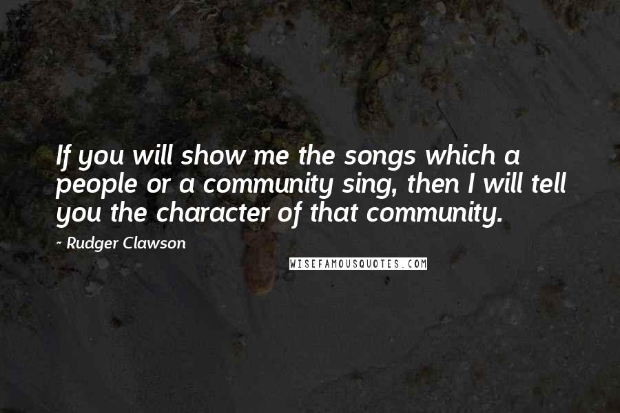 Rudger Clawson Quotes: If you will show me the songs which a people or a community sing, then I will tell you the character of that community.
