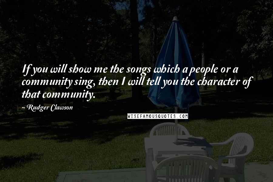 Rudger Clawson Quotes: If you will show me the songs which a people or a community sing, then I will tell you the character of that community.