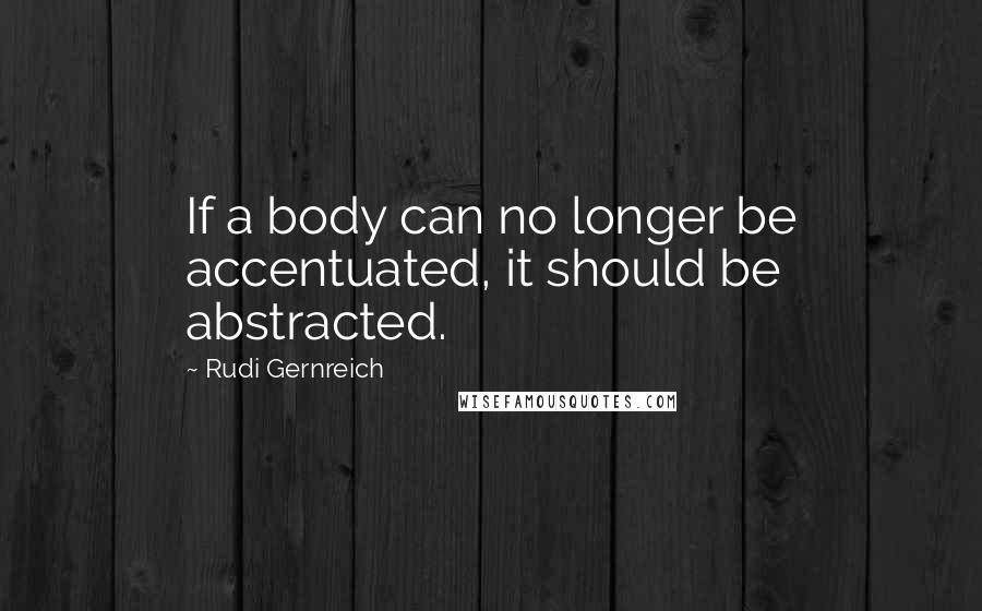 Rudi Gernreich Quotes: If a body can no longer be accentuated, it should be abstracted.