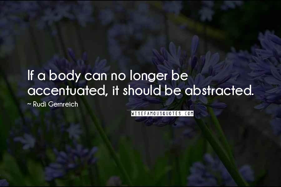 Rudi Gernreich Quotes: If a body can no longer be accentuated, it should be abstracted.