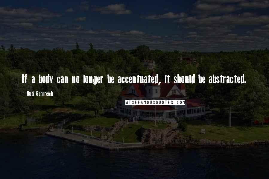 Rudi Gernreich Quotes: If a body can no longer be accentuated, it should be abstracted.