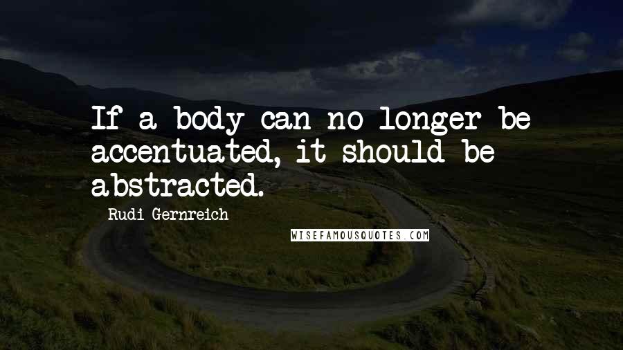 Rudi Gernreich Quotes: If a body can no longer be accentuated, it should be abstracted.