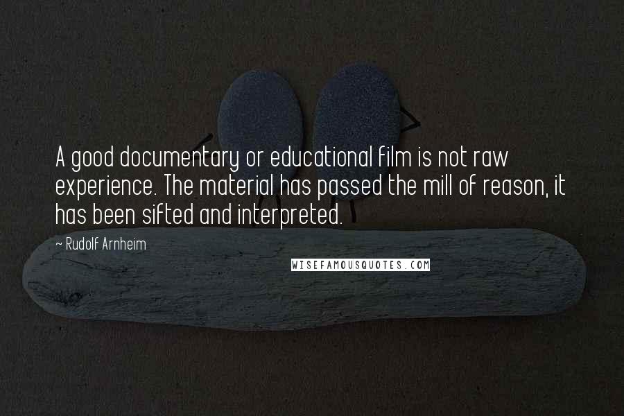 Rudolf Arnheim Quotes: A good documentary or educational film is not raw experience. The material has passed the mill of reason, it has been sifted and interpreted.