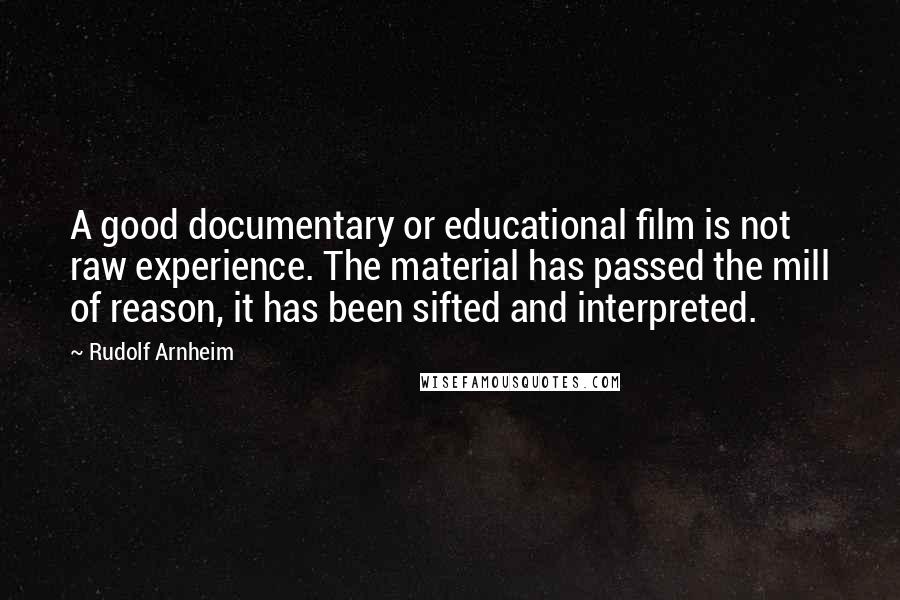 Rudolf Arnheim Quotes: A good documentary or educational film is not raw experience. The material has passed the mill of reason, it has been sifted and interpreted.