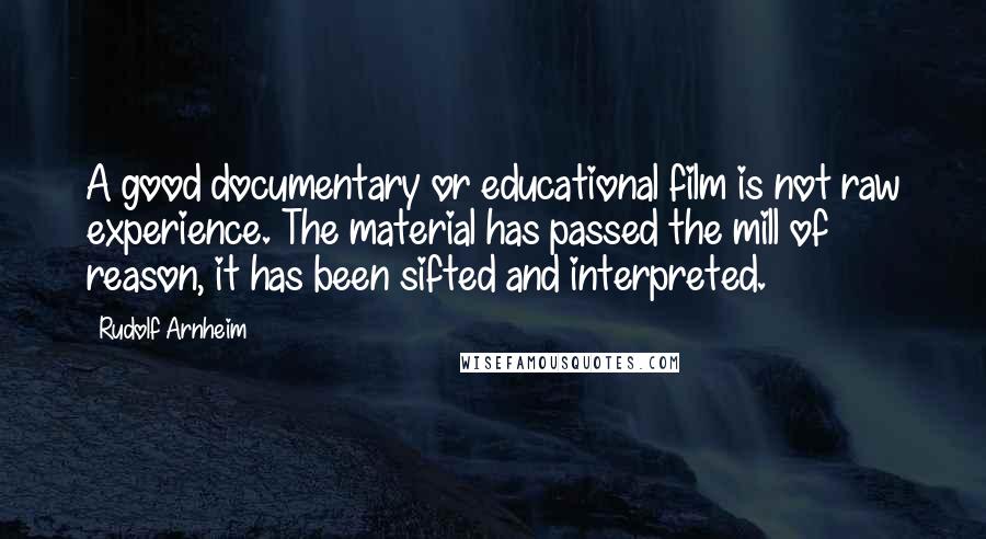 Rudolf Arnheim Quotes: A good documentary or educational film is not raw experience. The material has passed the mill of reason, it has been sifted and interpreted.