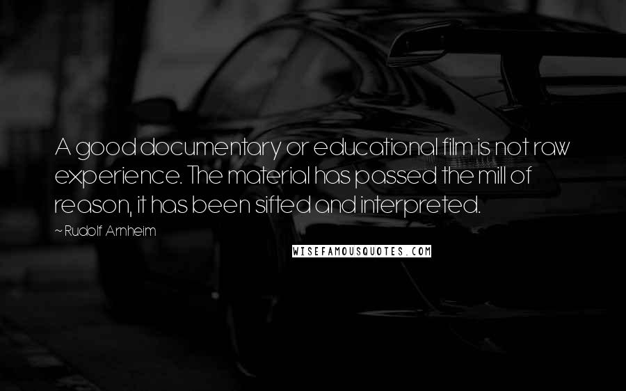 Rudolf Arnheim Quotes: A good documentary or educational film is not raw experience. The material has passed the mill of reason, it has been sifted and interpreted.