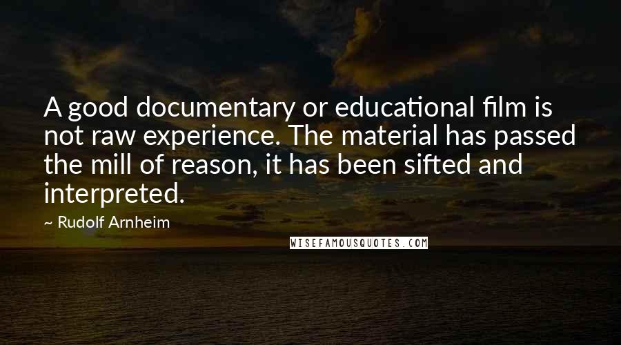 Rudolf Arnheim Quotes: A good documentary or educational film is not raw experience. The material has passed the mill of reason, it has been sifted and interpreted.
