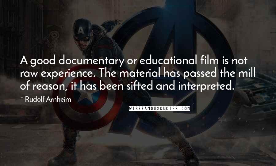 Rudolf Arnheim Quotes: A good documentary or educational film is not raw experience. The material has passed the mill of reason, it has been sifted and interpreted.