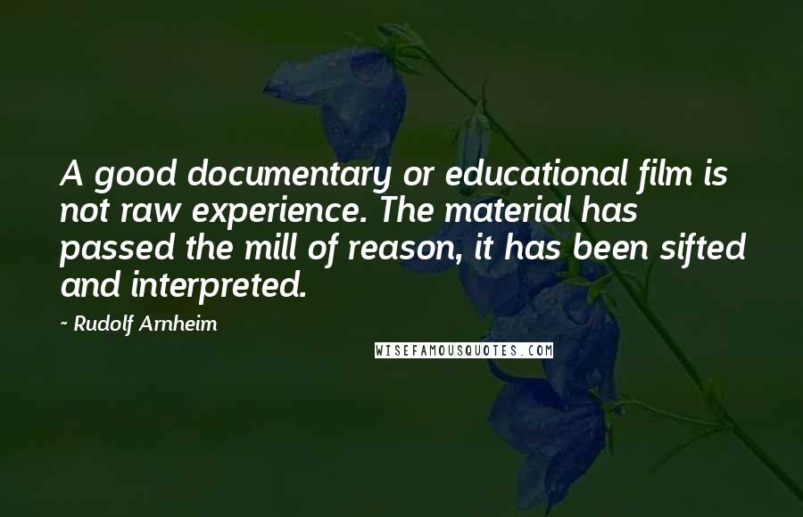 Rudolf Arnheim Quotes: A good documentary or educational film is not raw experience. The material has passed the mill of reason, it has been sifted and interpreted.