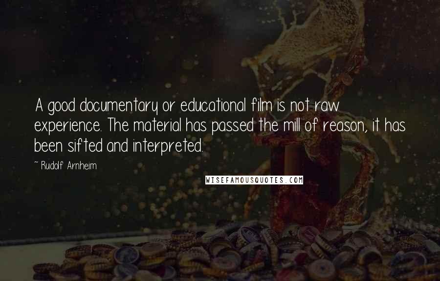 Rudolf Arnheim Quotes: A good documentary or educational film is not raw experience. The material has passed the mill of reason, it has been sifted and interpreted.