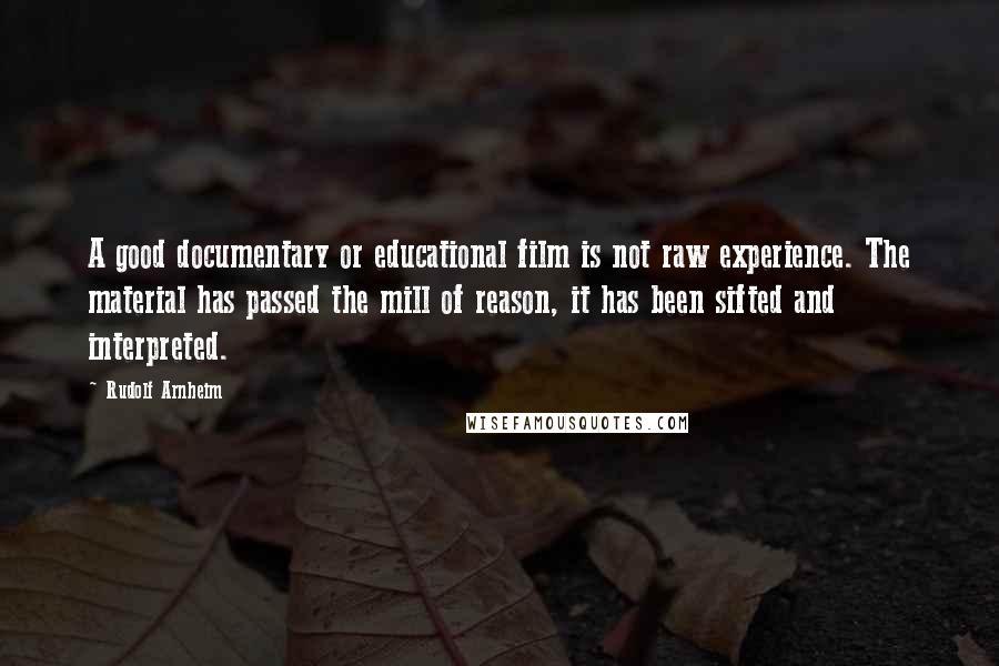 Rudolf Arnheim Quotes: A good documentary or educational film is not raw experience. The material has passed the mill of reason, it has been sifted and interpreted.