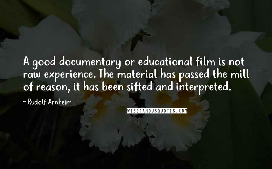 Rudolf Arnheim Quotes: A good documentary or educational film is not raw experience. The material has passed the mill of reason, it has been sifted and interpreted.