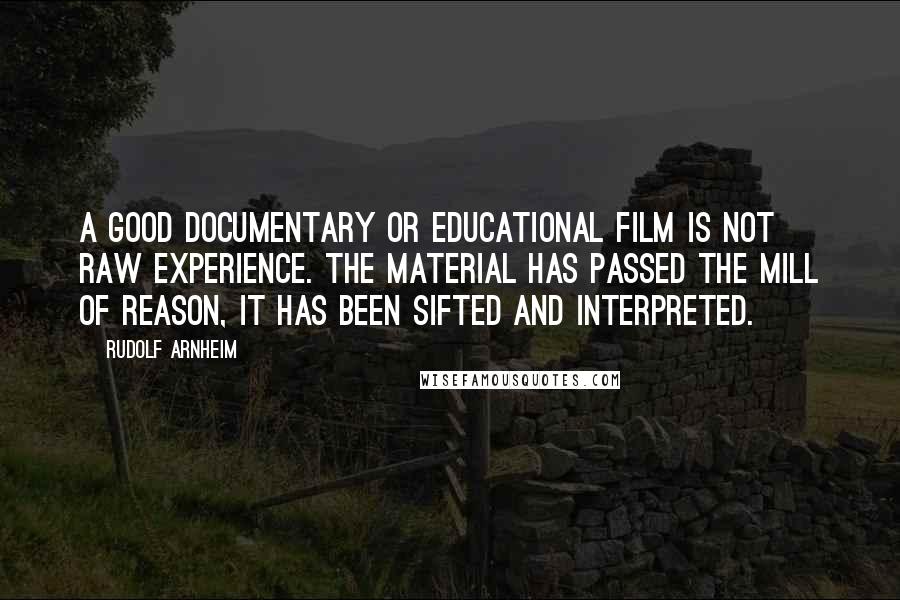 Rudolf Arnheim Quotes: A good documentary or educational film is not raw experience. The material has passed the mill of reason, it has been sifted and interpreted.
