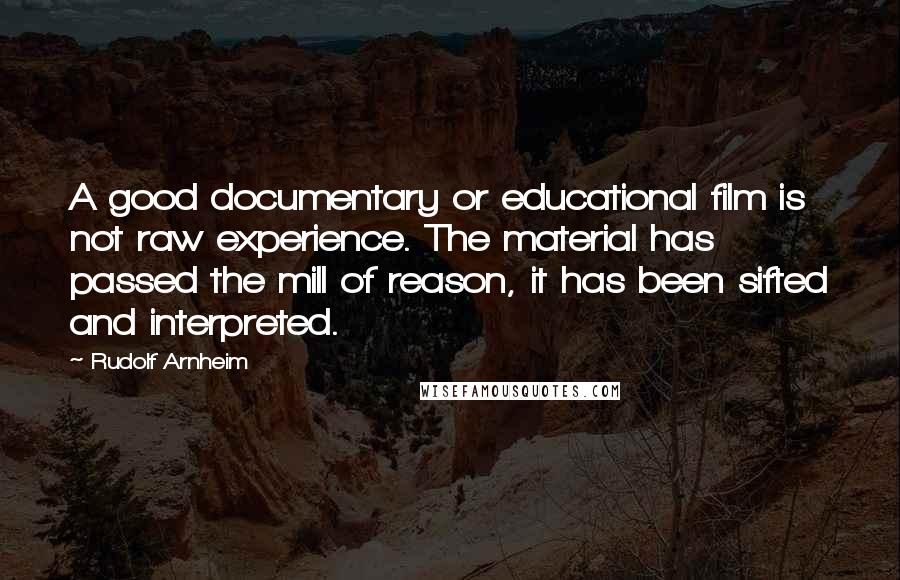 Rudolf Arnheim Quotes: A good documentary or educational film is not raw experience. The material has passed the mill of reason, it has been sifted and interpreted.