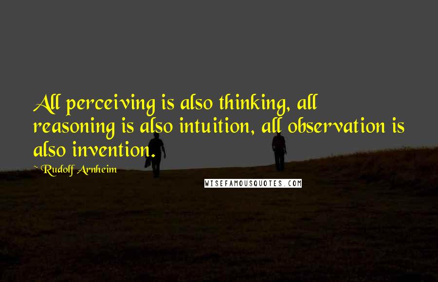 Rudolf Arnheim Quotes: All perceiving is also thinking, all reasoning is also intuition, all observation is also invention.