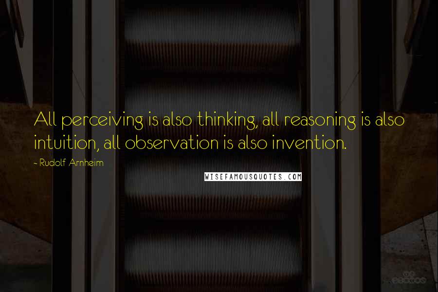 Rudolf Arnheim Quotes: All perceiving is also thinking, all reasoning is also intuition, all observation is also invention.