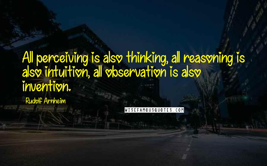 Rudolf Arnheim Quotes: All perceiving is also thinking, all reasoning is also intuition, all observation is also invention.